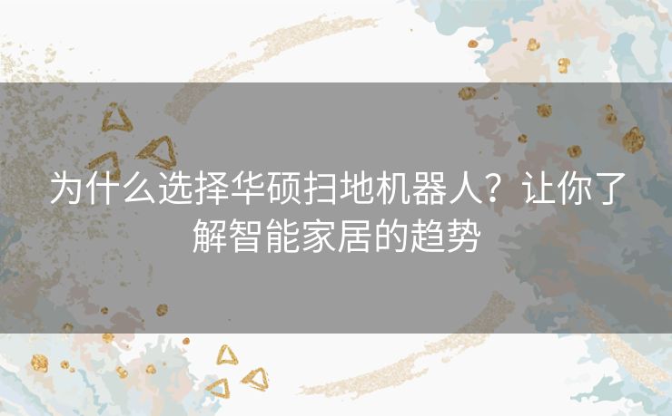 为什么选择华硕扫地机器人?让你了解智能家居的趋势 为什么选择华硕扫地机器人?让你了解智能家居的趋势