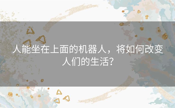 人能坐在上面的机器人,将如何改变人们的生活? 人能坐在上面的机器人,将如何改变人们的生活?