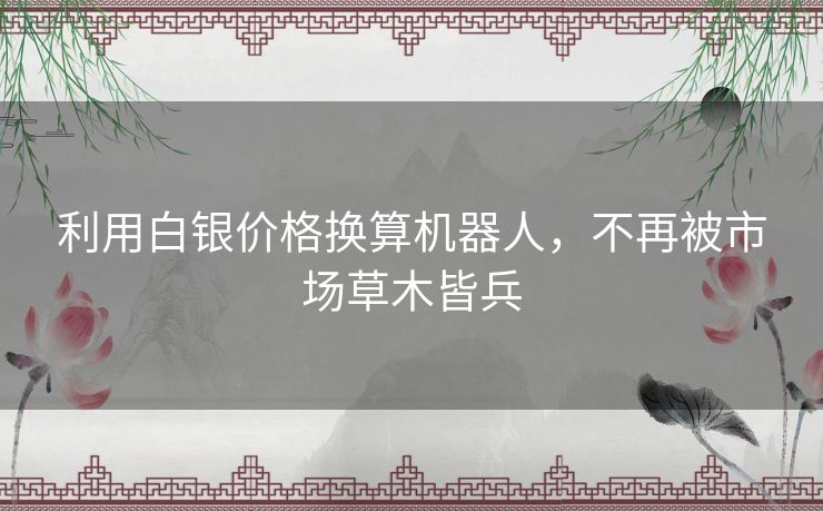 利用白银价格换算机器人,不再被市场草木皆兵 利用白银价格换算机器人,不再被市场草木皆兵
