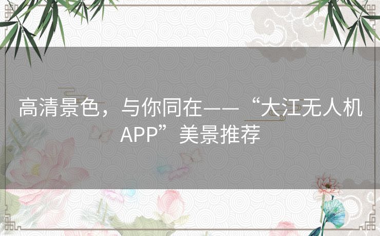 高清景色,与你同在——“大江无人机APP”美景推荐 高清景色,与你同在——“大江无人机APP”美景推荐