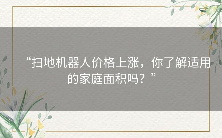 “扫地机器人价格上涨,你了解适用的家庭面积吗?” “扫地机器人价格上涨,你了解适用的家庭面积吗?”