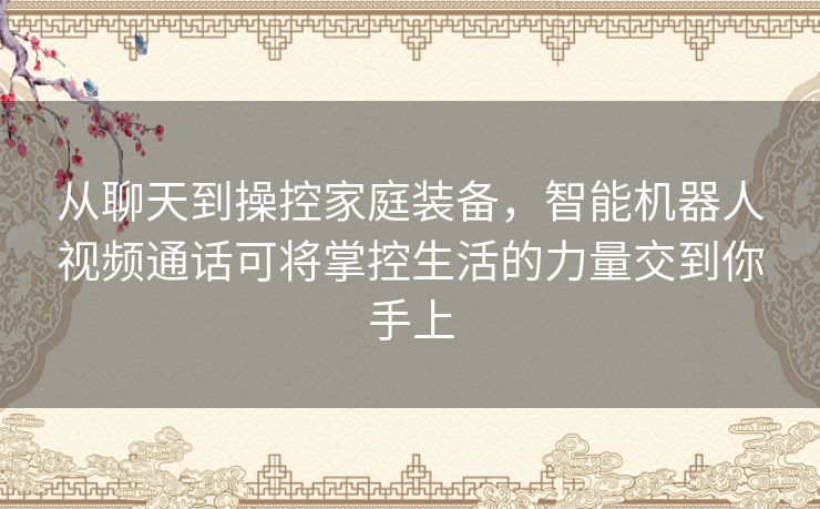 从聊天到操控家庭装备,智能机器人视频通话可将掌控生活的力量交到你手上 从聊天到操控家庭装备,智能机器人视频通话可将掌控生活的力量交到你手上