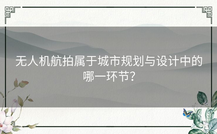 无人机航拍属于城市规划与设计中的哪一环节? 无人机航拍属于城市规划与设计中的哪一环节?