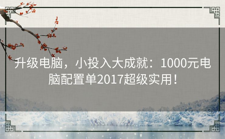 升级电脑,小投入大成就:1000元电脑配置单2017超级实用! 升级电脑,小投入大成就:1000元电脑配置单2017超级实用!