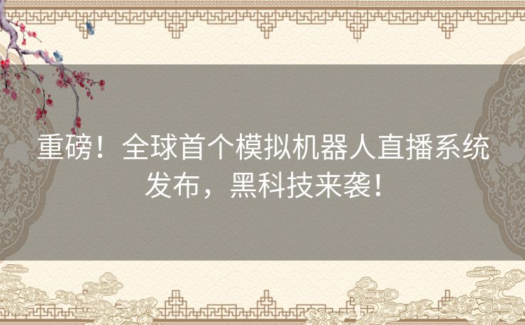 重磅!全球首个模拟机器人直播系统发布,黑科技来袭! 重磅!全球首个模拟机器人直播系统发布,黑科技来袭!
