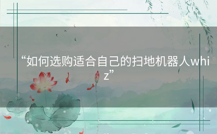 “如何选购适合自己的扫地机器人whiz” “如何选购适合自己的扫地机器人whiz”