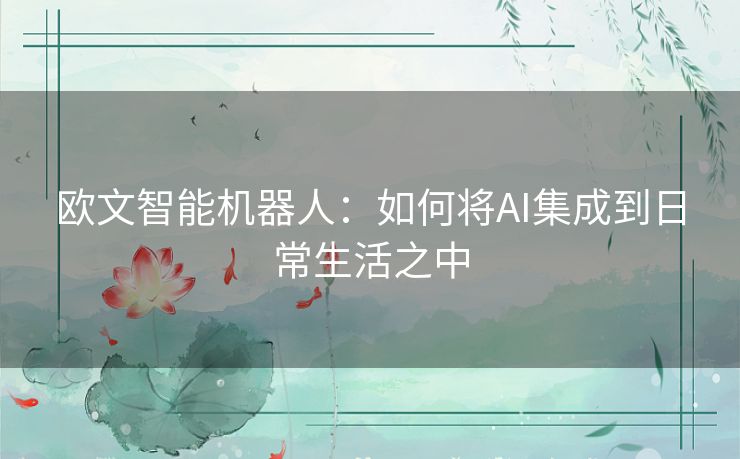 欧文智能机器人:如何将AI集成到日常生活之中 欧文智能机器人:如何将AI集成到日常生活之中