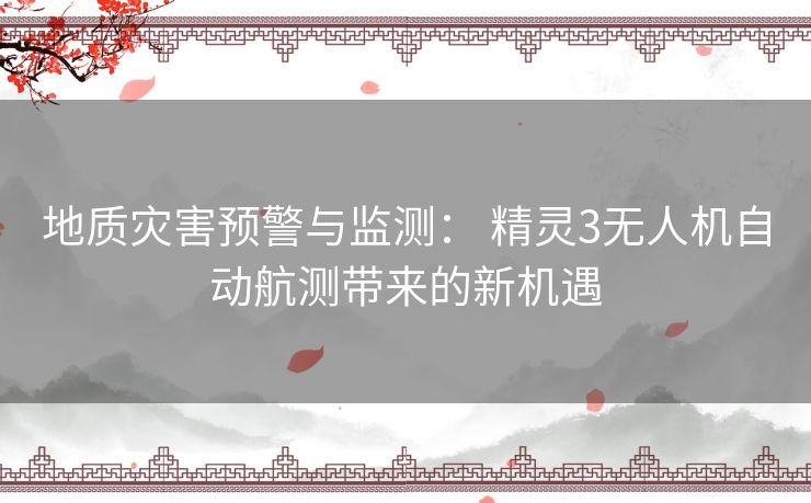 地质灾害预警与监测: 精灵3无人机自动航测带来的新机遇 地质灾害预警与监测: 精灵3无人机自动航测带来的新机遇