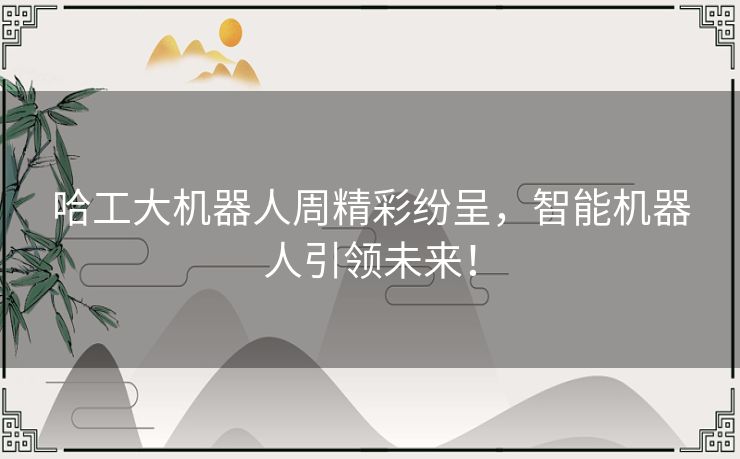 哈工大机器人周精彩纷呈,智能机器人引领未来! 哈工大机器人周精彩纷呈,智能机器人引领未来!