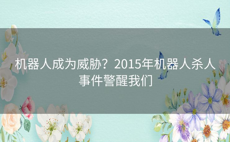 机器人成为威胁?2015年机器人杀人事件警醒我们 机器人成为威胁?2015年机器人杀人事件警醒我们