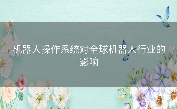 机器人操作系统对全球机器人行业的影响 机器人操作系统对全球机器人行业的影响