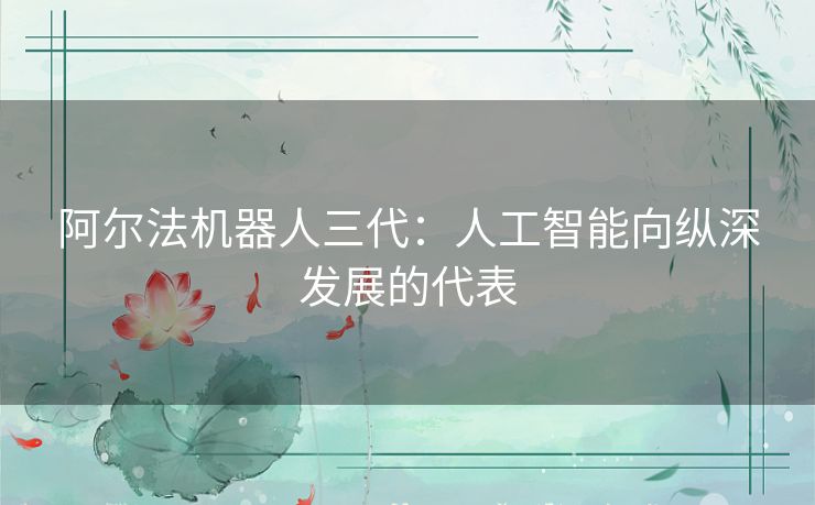 阿尔法机器人三代:人工智能向纵深发展的代表 阿尔法机器人三代:人工智能向纵深发展的代表