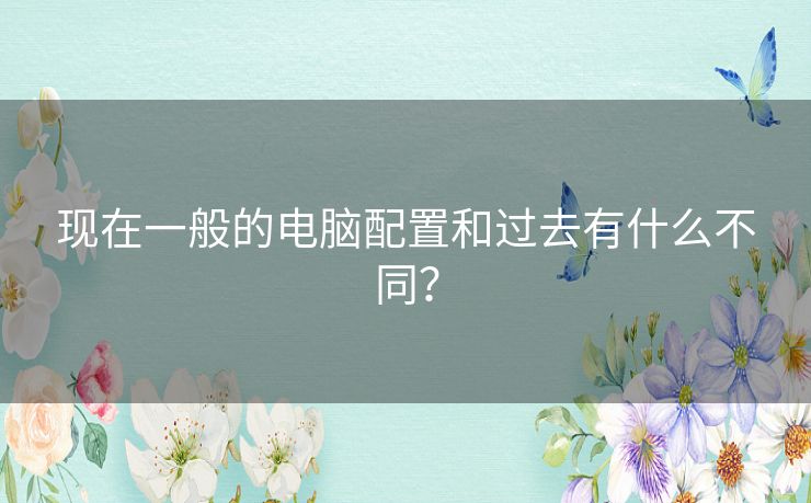 现在一般的电脑配置和过去有什么不同? 现在一般的电脑配置和过去有什么不同?