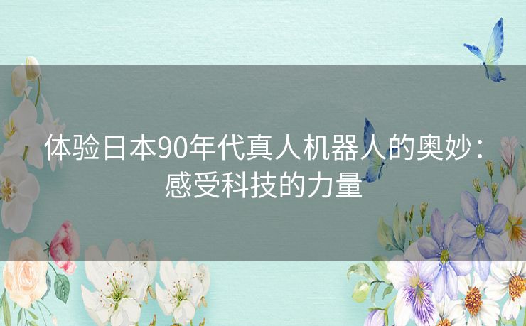体验日本90年代真人机器人的奥妙:感受科技的力量 体验日本90年代真人机器人的奥妙:感受科技的力量