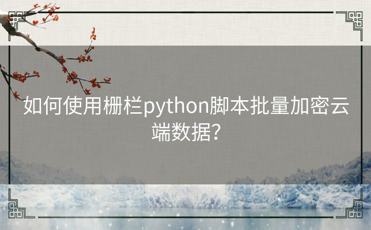 如何使用栅栏python脚本批量加密云端数据? 如何使用栅栏python脚本批量加密云端数据?