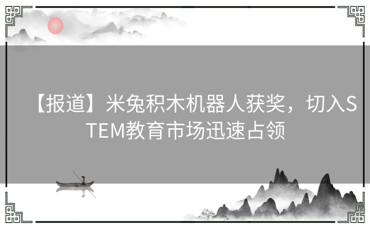 【报道】米兔积木机器人获奖,切入STEM教育市场迅速占领 【报道】米兔积木机器人获奖,切入STEM教育市场迅速占领