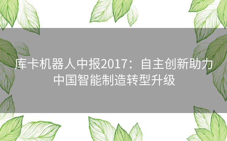 库卡机器人中报2017:自主创新助力中国智能制造转型升级 库卡机器人中报2017:自主创新助力中国智能制造转型升级