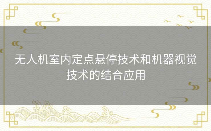 无人机室内定点悬停技术和机器视觉技术的结合应用 无人机室内定点悬停技术和机器视觉技术的结合应用