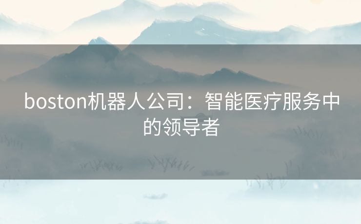 boston机器人公司:智能医疗服务中的领导者 boston机器人公司:智能医疗服务中的领导者