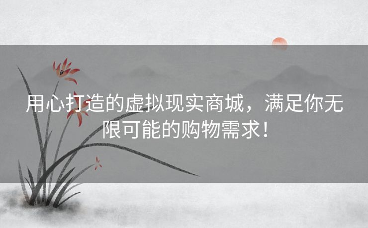 用心打造的虚拟现实商城,满足你无限可能的购物需求! 用心打造的虚拟现实商城,满足你无限可能的购物需求!