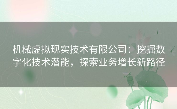 机械虚拟现实技术有限公司:挖掘数字化技术潜能,探索业务增长新路径 机械虚拟现实技术有限公司:挖掘数字化技术潜能,探索业务增长新路径