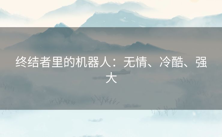 终结者里的机器人:无情、冷酷、强大 终结者里的机器人:无情、冷酷、强大