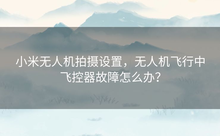 小米无人机拍摄设置,无人机飞行中飞控器故障怎么办? 小米无人机拍摄设置,无人机飞行中飞控器故障怎么办?