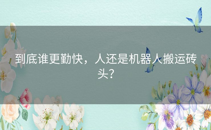 到底谁更勤快,人还是机器人搬运砖头? 到底谁更勤快,人还是机器人搬运砖头?