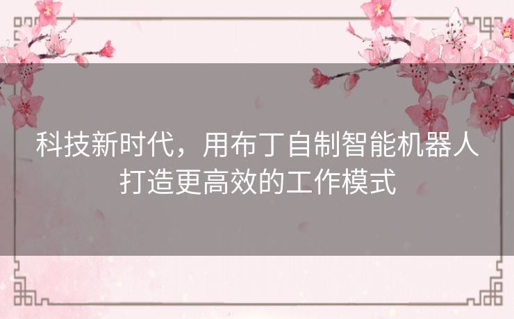 科技新时代,用布丁自制智能机器人打造更高效的工作模式 科技新时代,用布丁自制智能机器人打造更高效的工作模式