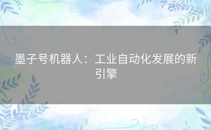 墨子号机器人:工业自动化发展的新引擎 墨子号机器人:工业自动化发展的新引擎