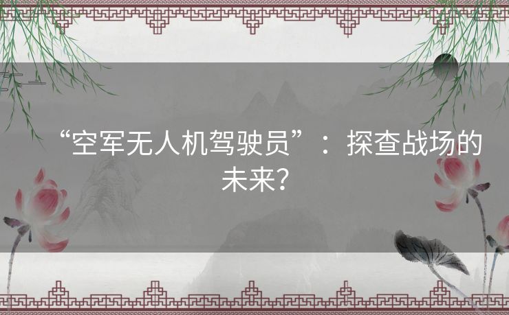 “空军无人机驾驶员”:探查战场的未来? “空军无人机驾驶员”:探查战场的未来?