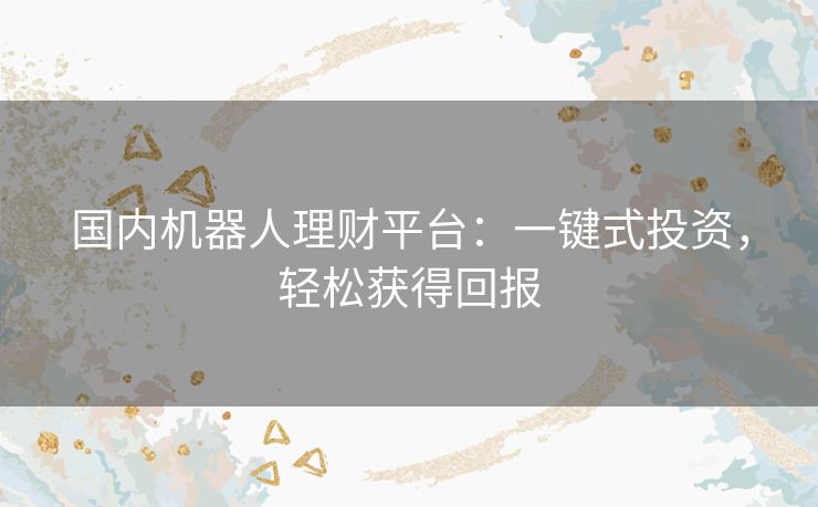 国内机器人理财平台:一键式投资,轻松获得回报 国内机器人理财平台:一键式投资,轻松获得回报