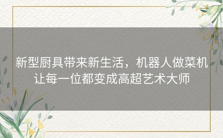 新型厨具带来新生活,机器人做菜机让每一位都变成高超艺术大师 新型厨具带来新生活,机器人做菜机让每一位都变成高超艺术大师