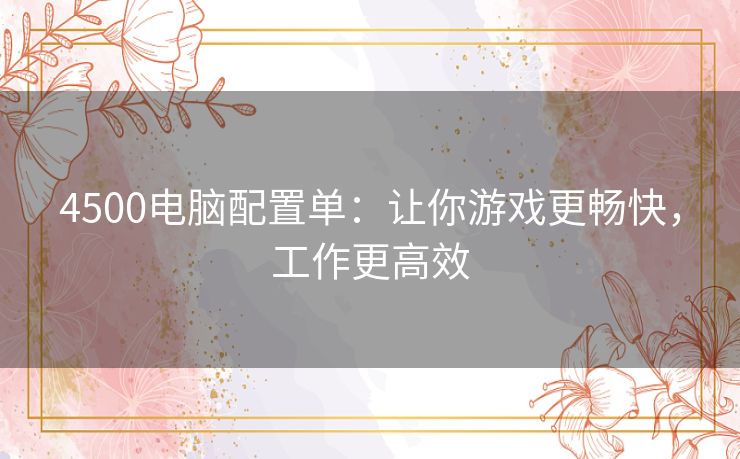 4500电脑配置单:让你游戏更畅快,工作更高效 4500电脑配置单:让你游戏更畅快,工作更高效