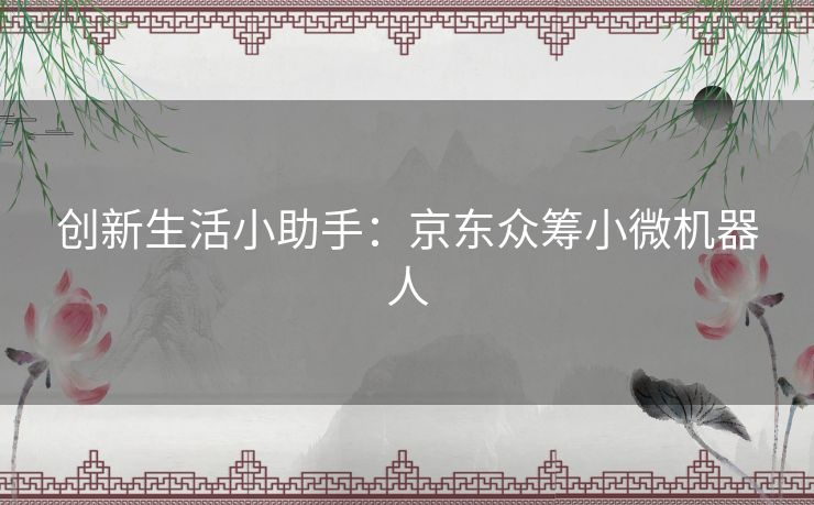 创新生活小助手:京东众筹小微机器人 创新生活小助手:京东众筹小微机器人