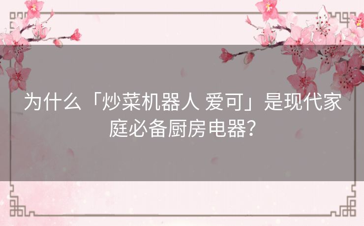 为什么「炒菜机器人 爱可」是现代家庭必备厨房电器? 为什么「炒菜机器人 爱可」是现代家庭必备厨房电器?