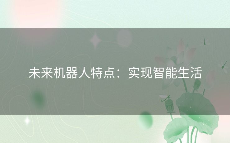 未来机器人特点:实现智能生活 未来机器人特点:实现智能生活
