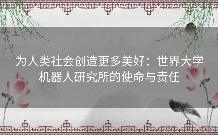 为人类社会创造更多美好:世界大学机器人研究所的使命与责任 为人类社会创造更多美好:世界大学机器人研究所的使命与责任