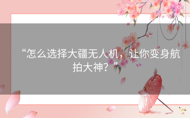 “怎么选择大疆无人机,让你变身航拍大神?” “怎么选择大疆无人机,让你变身航拍大神?”