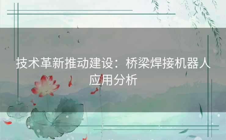 技术革新推动建设:桥梁焊接机器人应用分析 技术革新推动建设:桥梁焊接机器人应用分析