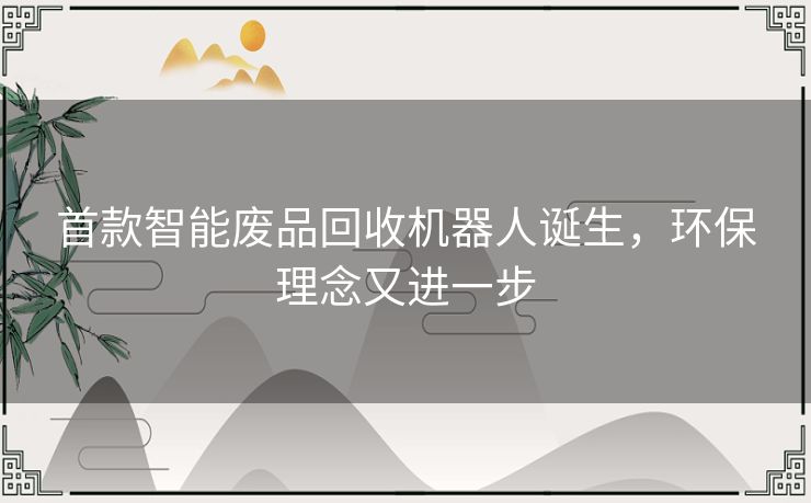 首款智能废品回收机器人诞生,环保理念又进一步 首款智能废品回收机器人诞生,环保理念又进一步