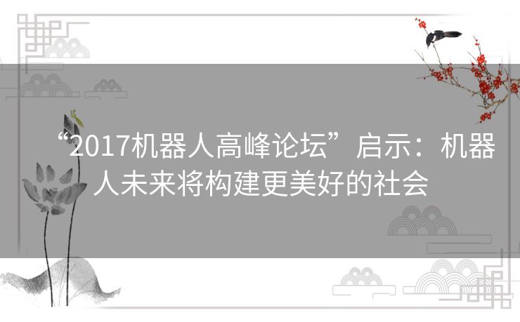 “2017机器人高峰论坛”启示:机器人未来将构建更美好的社会 “2017机器人高峰论坛”启示:机器人未来将构建更美好的社会