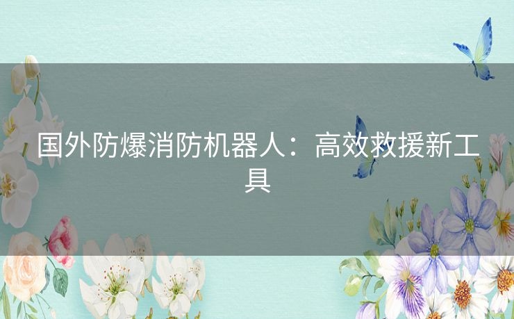 国外防爆消防机器人:高效救援新工具 国外防爆消防机器人:高效救援新工具