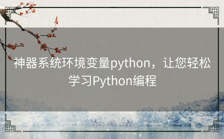 神器系统环境变量python,让您轻松学习Python编程 神器系统环境变量python,让您轻松学习Python编程