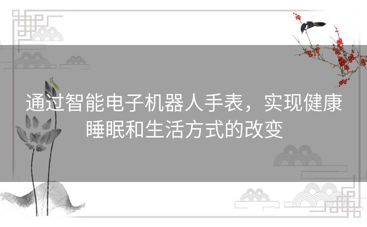 通过智能电子机器人手表,实现健康睡眠和生活方式的改变 通过智能电子机器人手表,实现健康睡眠和生活方式的改变