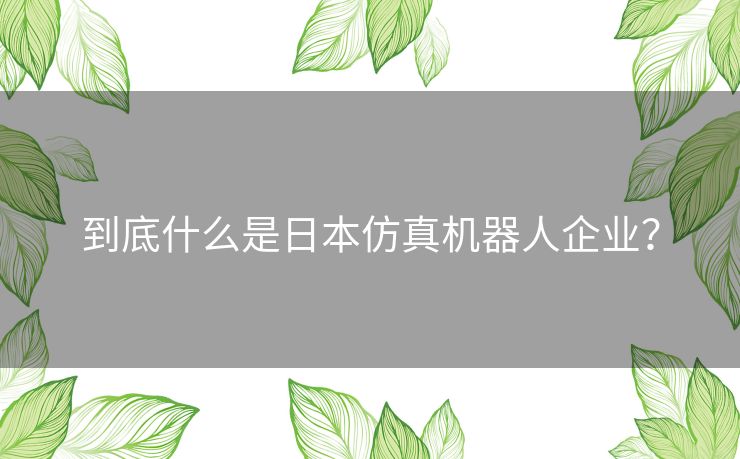 到底什么是日本仿真机器人企业? 到底什么是日本仿真机器人企业?