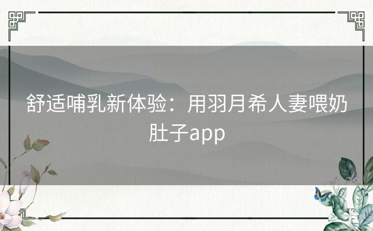 舒适哺乳新体验:用羽月希人妻喂奶肚子app 舒适哺乳新体验:用羽月希人妻喂奶肚子app