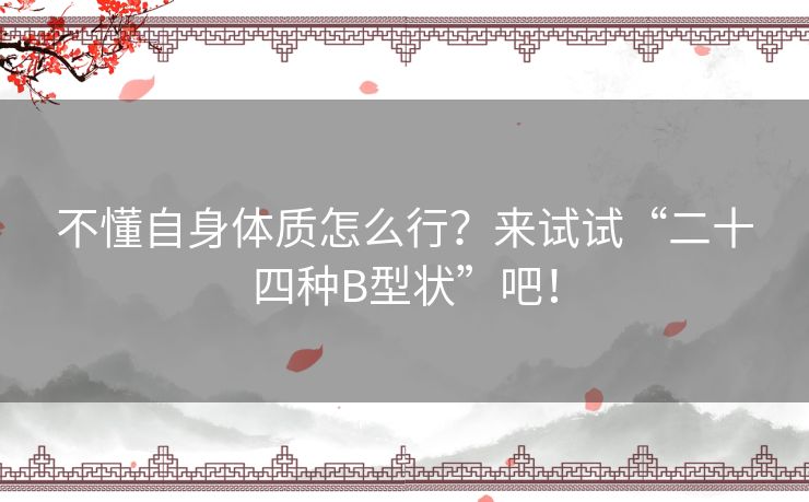 不懂自身体质怎么行?来试试“二十四种B型状”吧! 不懂自身体质怎么行?来试试“二十四种B型状”吧!