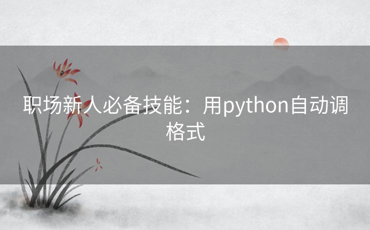 职场新人必备技能:用python自动调格式 职场新人必备技能:用python自动调格式