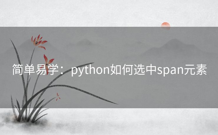 简单易学:python如何选中span元素 简单易学:python如何选中span元素